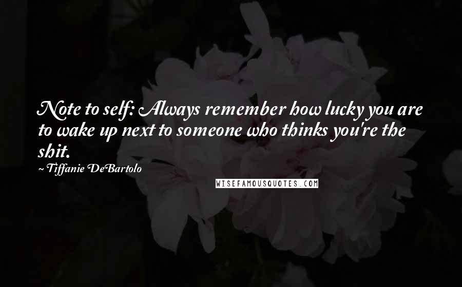 Tiffanie DeBartolo Quotes: Note to self: Always remember how lucky you are to wake up next to someone who thinks you're the shit.