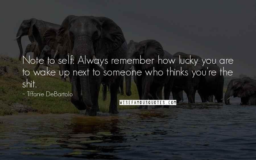 Tiffanie DeBartolo Quotes: Note to self: Always remember how lucky you are to wake up next to someone who thinks you're the shit.