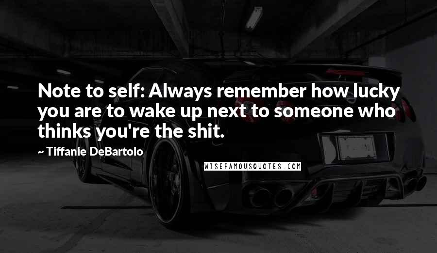 Tiffanie DeBartolo Quotes: Note to self: Always remember how lucky you are to wake up next to someone who thinks you're the shit.