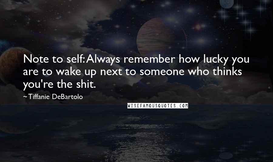 Tiffanie DeBartolo Quotes: Note to self: Always remember how lucky you are to wake up next to someone who thinks you're the shit.