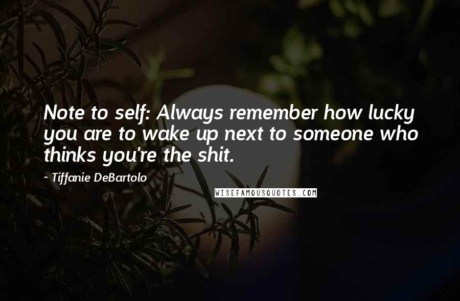 Tiffanie DeBartolo Quotes: Note to self: Always remember how lucky you are to wake up next to someone who thinks you're the shit.