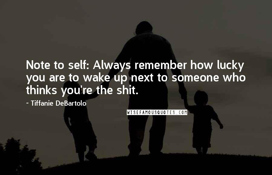 Tiffanie DeBartolo Quotes: Note to self: Always remember how lucky you are to wake up next to someone who thinks you're the shit.