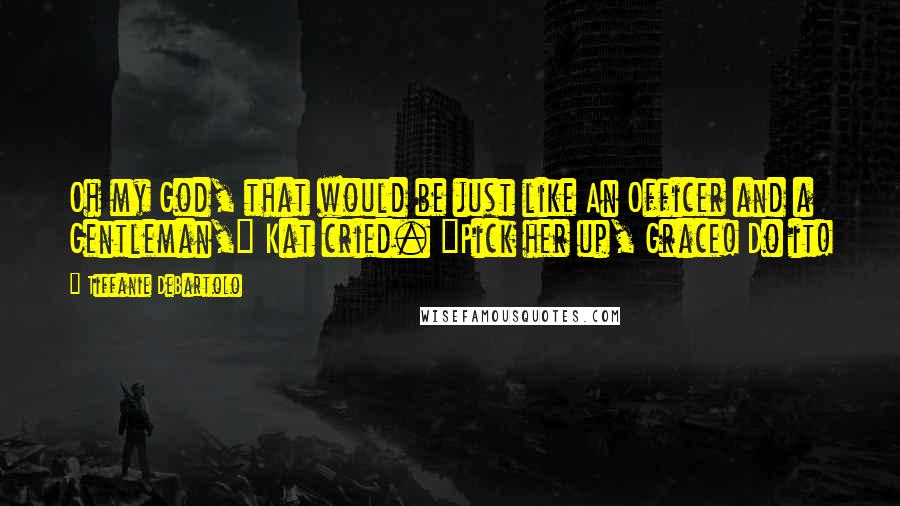 Tiffanie DeBartolo Quotes: Oh my God, that would be just like An Officer and a Gentleman," Kat cried. "Pick her up, Grace! Do it!