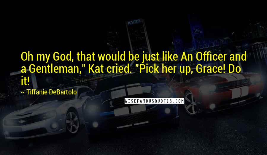 Tiffanie DeBartolo Quotes: Oh my God, that would be just like An Officer and a Gentleman," Kat cried. "Pick her up, Grace! Do it!