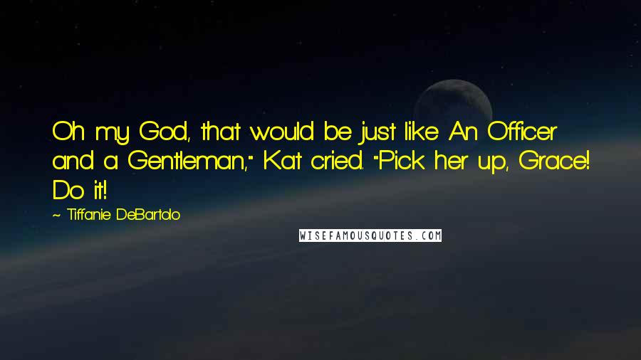 Tiffanie DeBartolo Quotes: Oh my God, that would be just like An Officer and a Gentleman," Kat cried. "Pick her up, Grace! Do it!