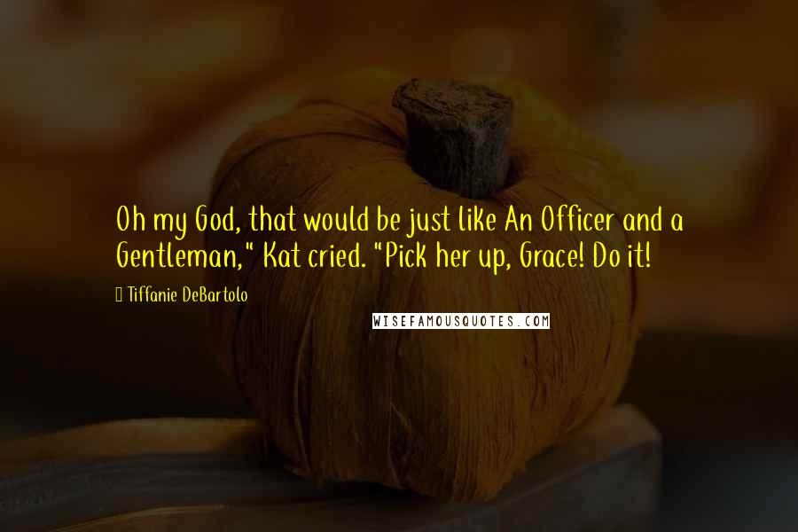 Tiffanie DeBartolo Quotes: Oh my God, that would be just like An Officer and a Gentleman," Kat cried. "Pick her up, Grace! Do it!