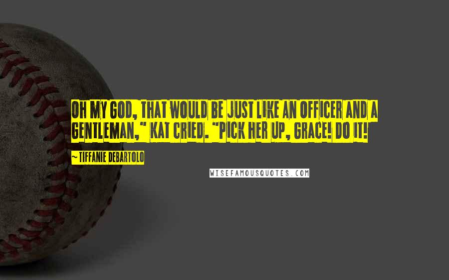 Tiffanie DeBartolo Quotes: Oh my God, that would be just like An Officer and a Gentleman," Kat cried. "Pick her up, Grace! Do it!