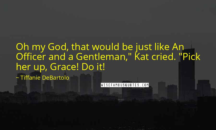 Tiffanie DeBartolo Quotes: Oh my God, that would be just like An Officer and a Gentleman," Kat cried. "Pick her up, Grace! Do it!