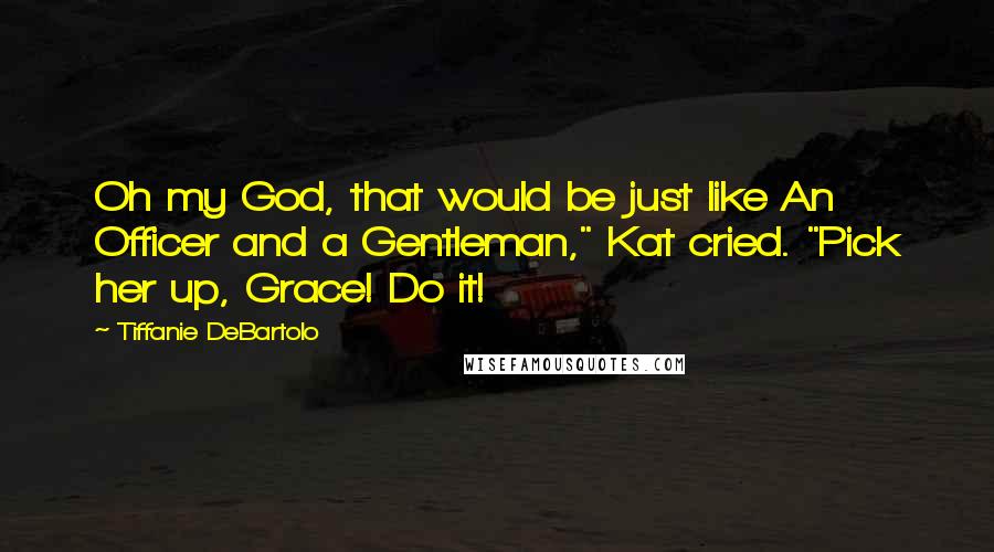 Tiffanie DeBartolo Quotes: Oh my God, that would be just like An Officer and a Gentleman," Kat cried. "Pick her up, Grace! Do it!