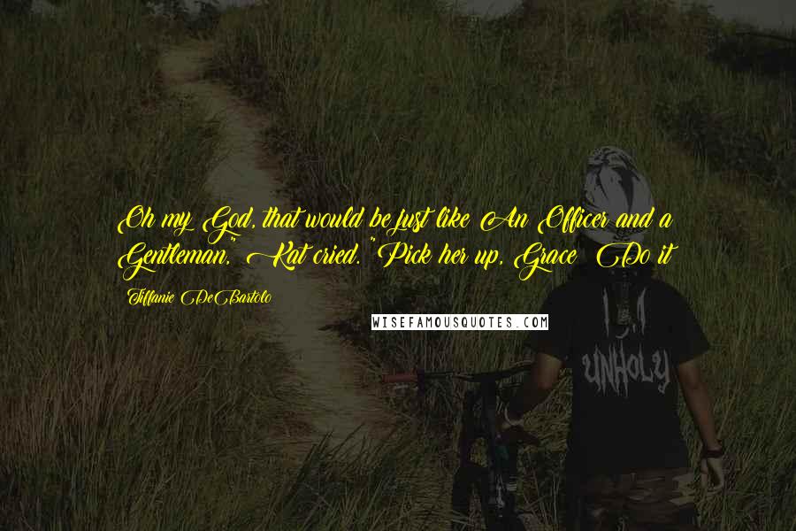 Tiffanie DeBartolo Quotes: Oh my God, that would be just like An Officer and a Gentleman," Kat cried. "Pick her up, Grace! Do it!