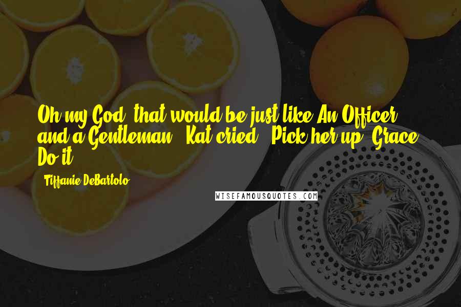 Tiffanie DeBartolo Quotes: Oh my God, that would be just like An Officer and a Gentleman," Kat cried. "Pick her up, Grace! Do it!