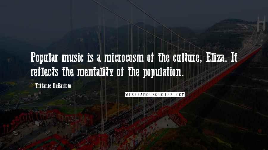Tiffanie DeBartolo Quotes: Popular music is a microcosm of the culture, Eliza. It reflects the mentality of the population.