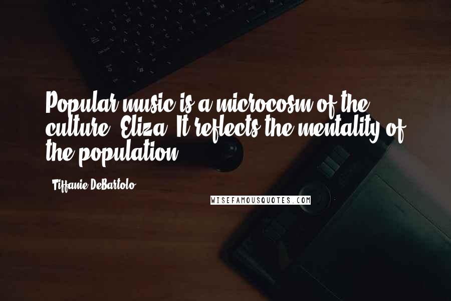 Tiffanie DeBartolo Quotes: Popular music is a microcosm of the culture, Eliza. It reflects the mentality of the population.