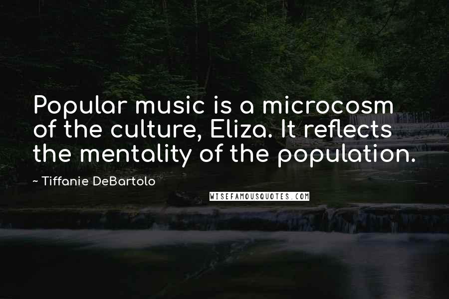 Tiffanie DeBartolo Quotes: Popular music is a microcosm of the culture, Eliza. It reflects the mentality of the population.