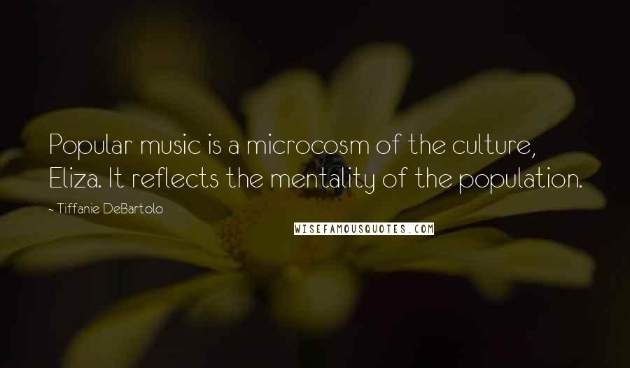 Tiffanie DeBartolo Quotes: Popular music is a microcosm of the culture, Eliza. It reflects the mentality of the population.