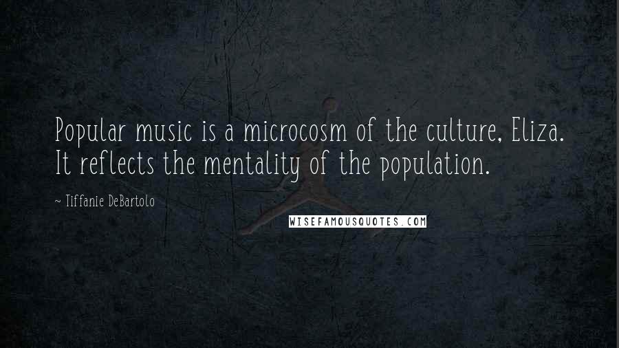 Tiffanie DeBartolo Quotes: Popular music is a microcosm of the culture, Eliza. It reflects the mentality of the population.