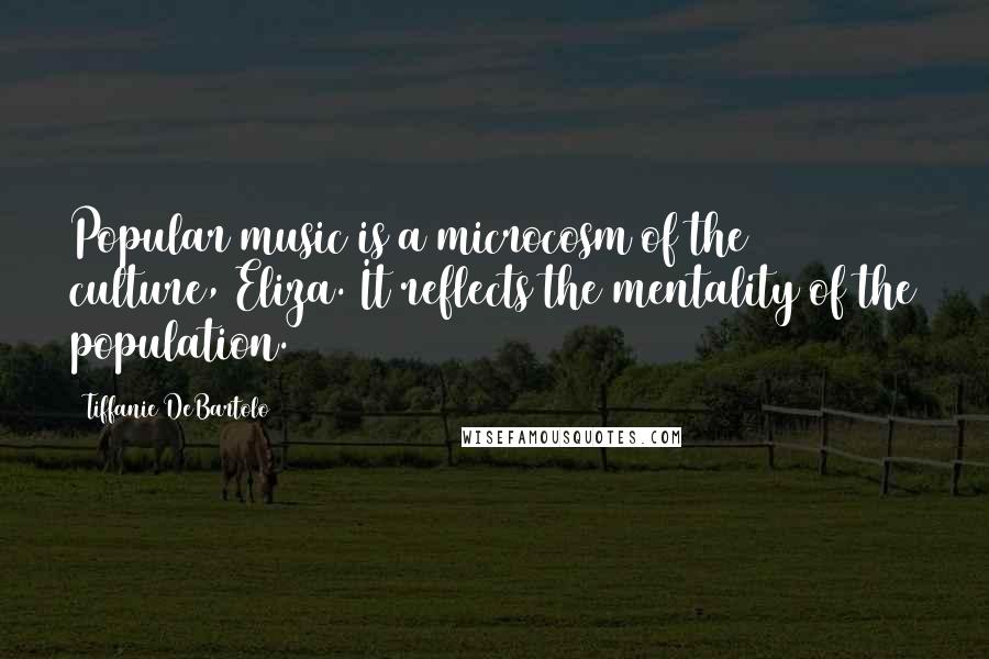 Tiffanie DeBartolo Quotes: Popular music is a microcosm of the culture, Eliza. It reflects the mentality of the population.