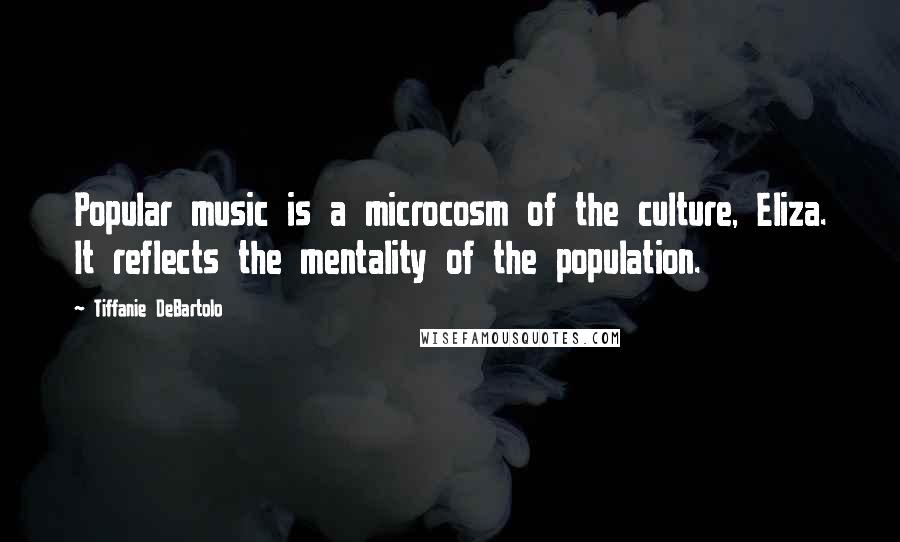 Tiffanie DeBartolo Quotes: Popular music is a microcosm of the culture, Eliza. It reflects the mentality of the population.