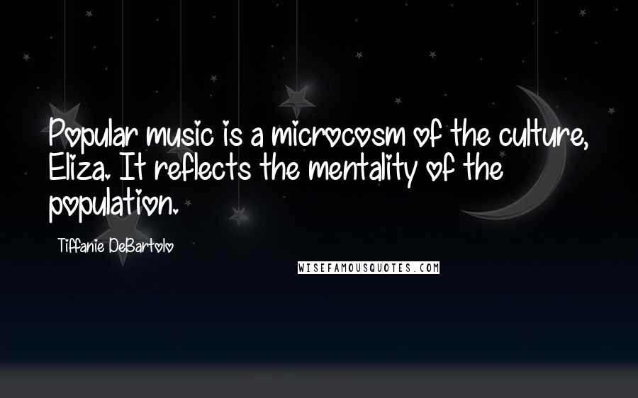 Tiffanie DeBartolo Quotes: Popular music is a microcosm of the culture, Eliza. It reflects the mentality of the population.