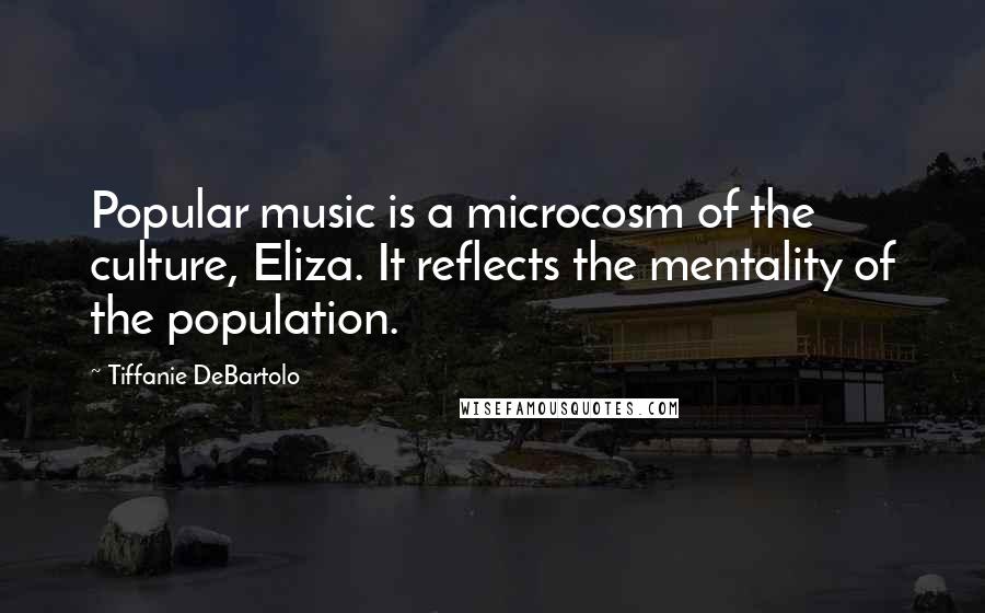 Tiffanie DeBartolo Quotes: Popular music is a microcosm of the culture, Eliza. It reflects the mentality of the population.