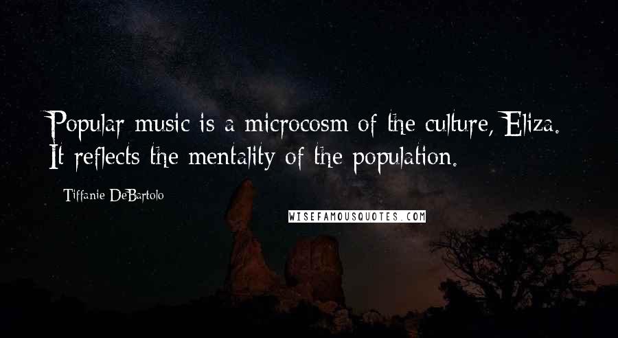 Tiffanie DeBartolo Quotes: Popular music is a microcosm of the culture, Eliza. It reflects the mentality of the population.