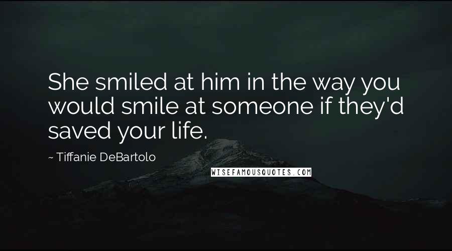 Tiffanie DeBartolo Quotes: She smiled at him in the way you would smile at someone if they'd saved your life.