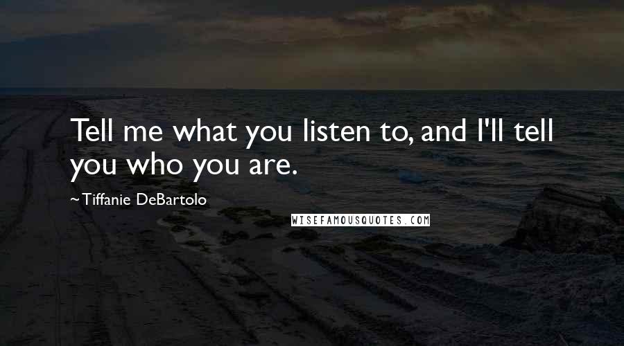 Tiffanie DeBartolo Quotes: Tell me what you listen to, and I'll tell you who you are.