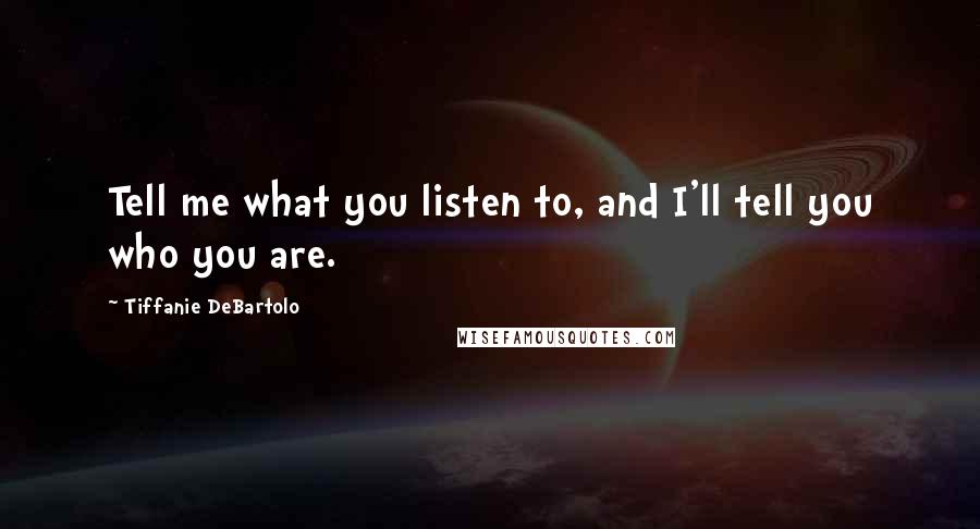 Tiffanie DeBartolo Quotes: Tell me what you listen to, and I'll tell you who you are.