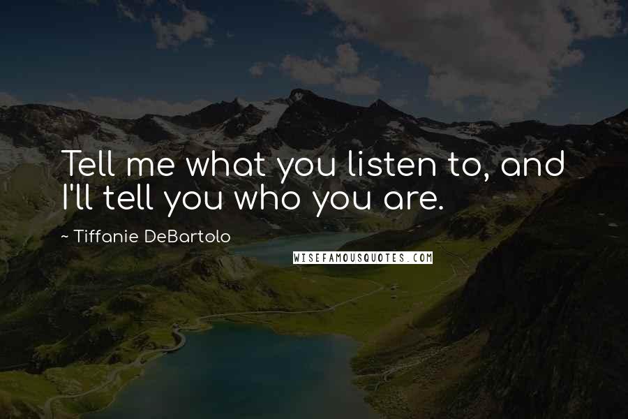 Tiffanie DeBartolo Quotes: Tell me what you listen to, and I'll tell you who you are.