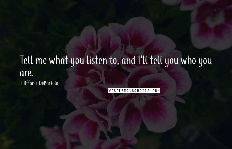 Tiffanie DeBartolo Quotes: Tell me what you listen to, and I'll tell you who you are.