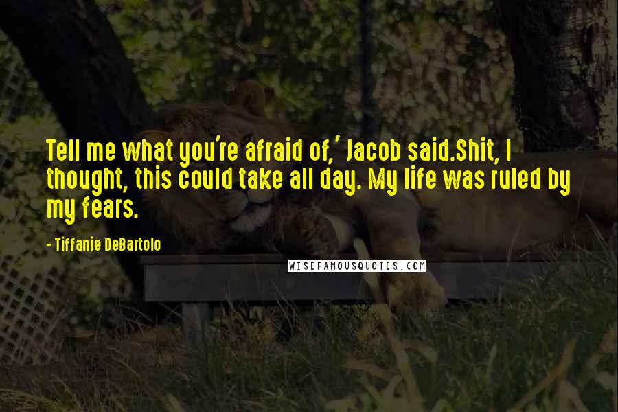 Tiffanie DeBartolo Quotes: Tell me what you're afraid of,' Jacob said.Shit, I thought, this could take all day. My life was ruled by my fears.