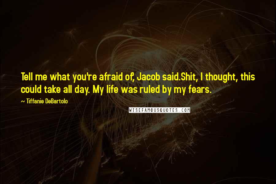 Tiffanie DeBartolo Quotes: Tell me what you're afraid of,' Jacob said.Shit, I thought, this could take all day. My life was ruled by my fears.