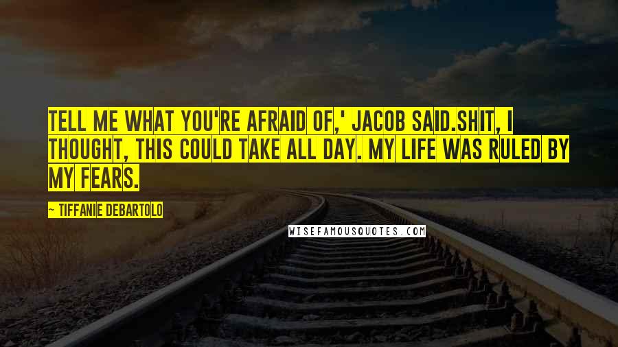 Tiffanie DeBartolo Quotes: Tell me what you're afraid of,' Jacob said.Shit, I thought, this could take all day. My life was ruled by my fears.