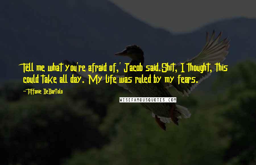 Tiffanie DeBartolo Quotes: Tell me what you're afraid of,' Jacob said.Shit, I thought, this could take all day. My life was ruled by my fears.