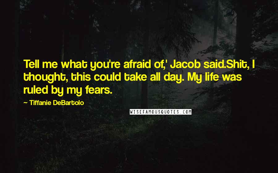 Tiffanie DeBartolo Quotes: Tell me what you're afraid of,' Jacob said.Shit, I thought, this could take all day. My life was ruled by my fears.