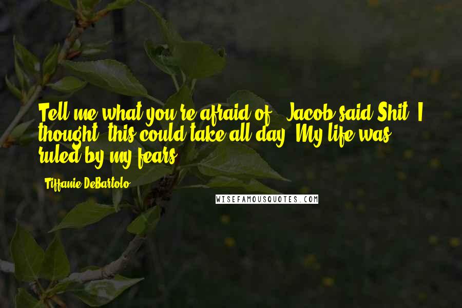 Tiffanie DeBartolo Quotes: Tell me what you're afraid of,' Jacob said.Shit, I thought, this could take all day. My life was ruled by my fears.