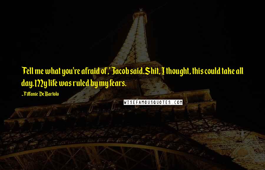 Tiffanie DeBartolo Quotes: Tell me what you're afraid of,' Jacob said.Shit, I thought, this could take all day. My life was ruled by my fears.