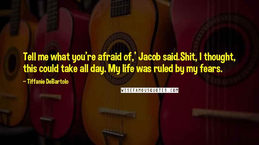 Tiffanie DeBartolo Quotes: Tell me what you're afraid of,' Jacob said.Shit, I thought, this could take all day. My life was ruled by my fears.