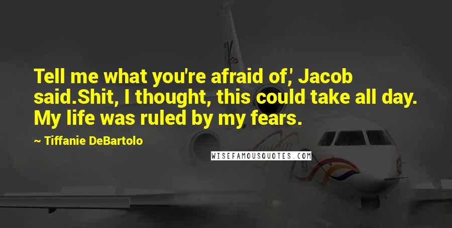 Tiffanie DeBartolo Quotes: Tell me what you're afraid of,' Jacob said.Shit, I thought, this could take all day. My life was ruled by my fears.