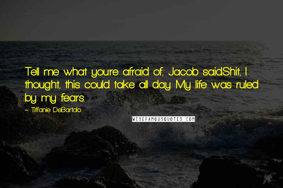 Tiffanie DeBartolo Quotes: Tell me what you're afraid of,' Jacob said.Shit, I thought, this could take all day. My life was ruled by my fears.