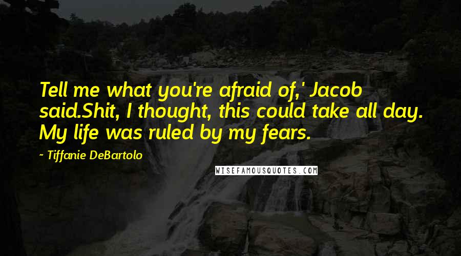 Tiffanie DeBartolo Quotes: Tell me what you're afraid of,' Jacob said.Shit, I thought, this could take all day. My life was ruled by my fears.