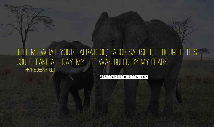 Tiffanie DeBartolo Quotes: Tell me what you're afraid of,' Jacob said.Shit, I thought, this could take all day. My life was ruled by my fears.