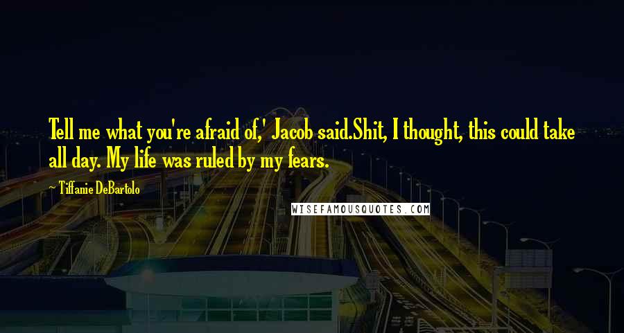 Tiffanie DeBartolo Quotes: Tell me what you're afraid of,' Jacob said.Shit, I thought, this could take all day. My life was ruled by my fears.