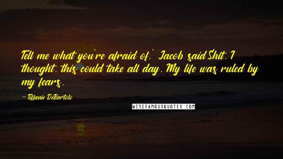 Tiffanie DeBartolo Quotes: Tell me what you're afraid of,' Jacob said.Shit, I thought, this could take all day. My life was ruled by my fears.