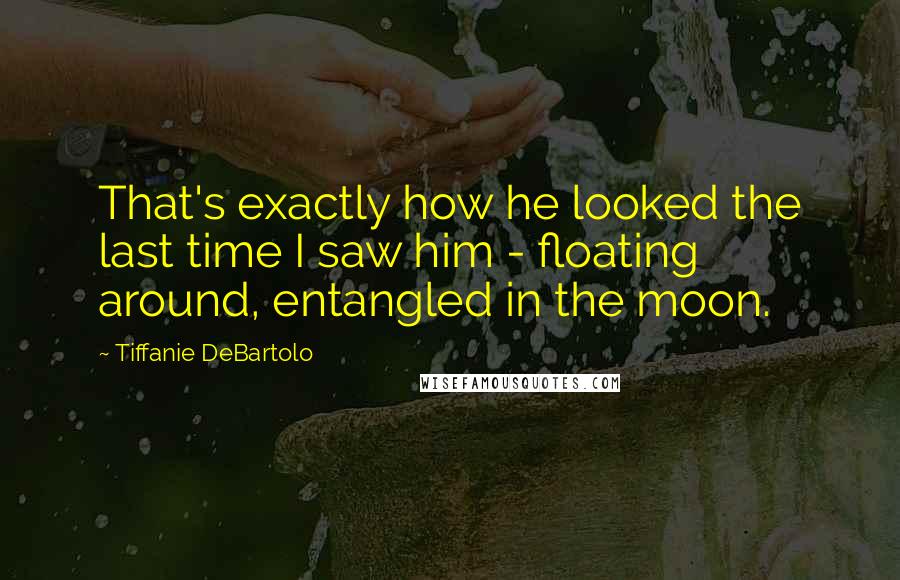 Tiffanie DeBartolo Quotes: That's exactly how he looked the last time I saw him - floating around, entangled in the moon.