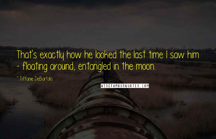 Tiffanie DeBartolo Quotes: That's exactly how he looked the last time I saw him - floating around, entangled in the moon.