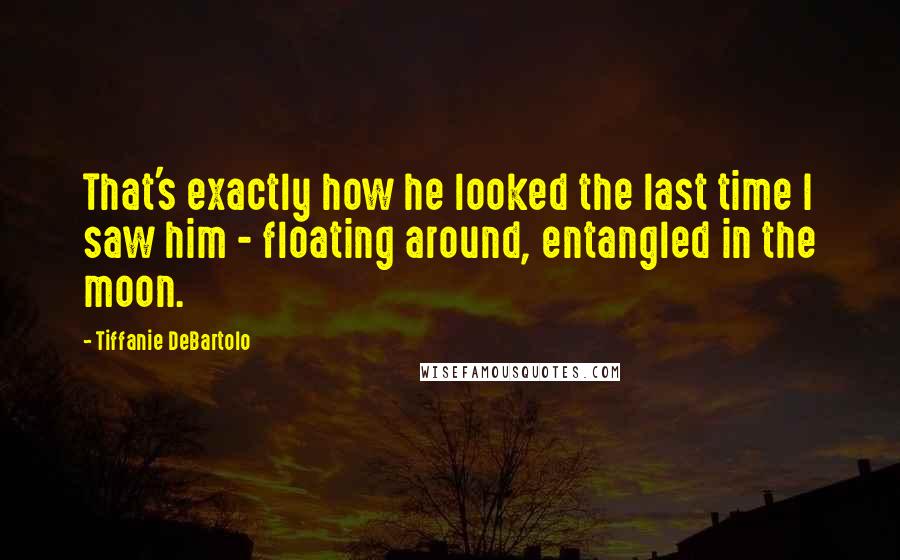 Tiffanie DeBartolo Quotes: That's exactly how he looked the last time I saw him - floating around, entangled in the moon.