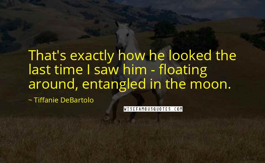 Tiffanie DeBartolo Quotes: That's exactly how he looked the last time I saw him - floating around, entangled in the moon.