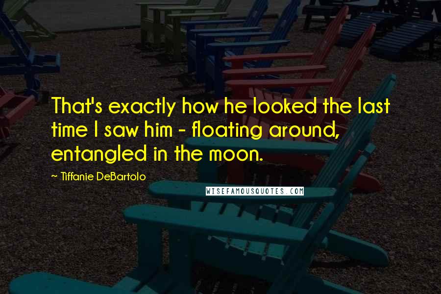 Tiffanie DeBartolo Quotes: That's exactly how he looked the last time I saw him - floating around, entangled in the moon.