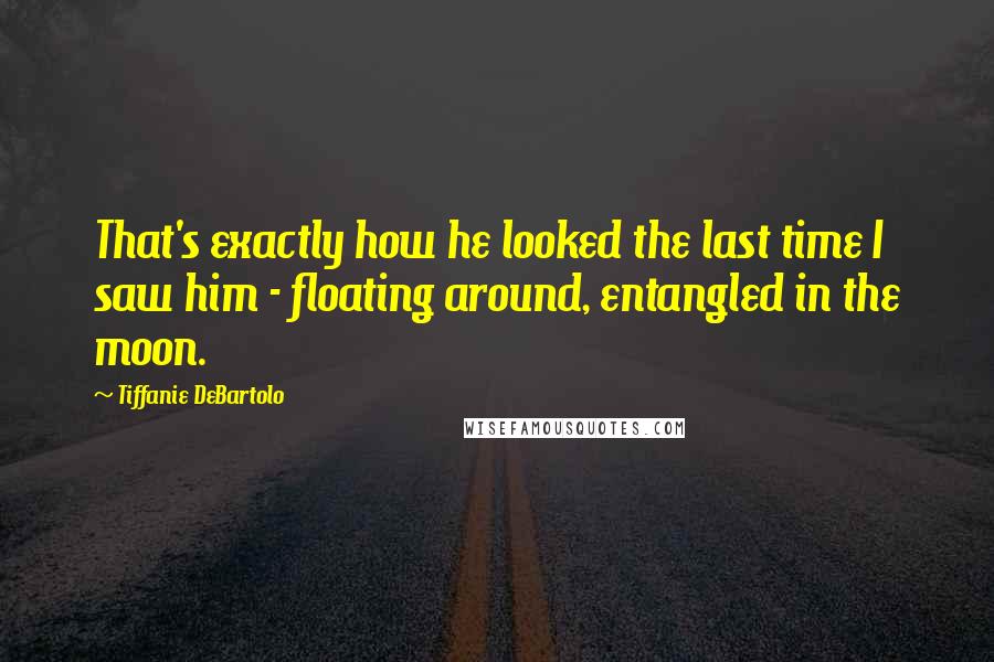 Tiffanie DeBartolo Quotes: That's exactly how he looked the last time I saw him - floating around, entangled in the moon.